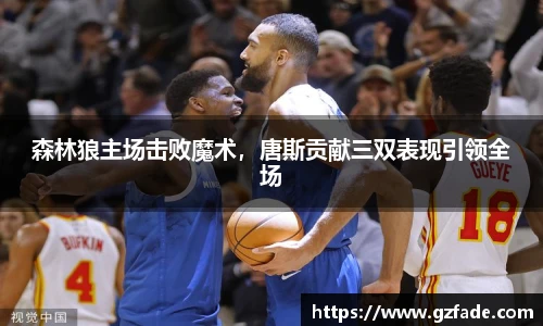 森林狼主场击败魔术，唐斯贡献三双表现引领全场